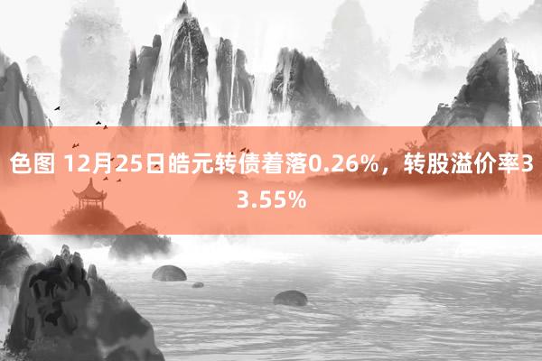 色图 12月25日皓元转债着落0.26%，转股溢价率33.55%