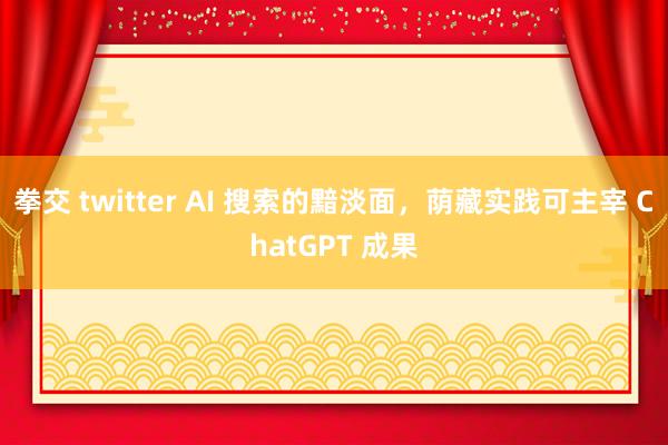 拳交 twitter AI 搜索的黯淡面，荫藏实践可主宰 ChatGPT 成果