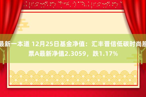 最新一本道 12月25日基金净值：汇丰晋信低碳时尚股票A最新净值2.3059，跌1.17%