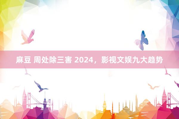 麻豆 周处除三害 2024，影视文娱九大趋势