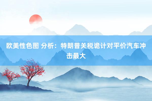 欧美性色图 分析：特朗普关税诡计对平价汽车冲击最大