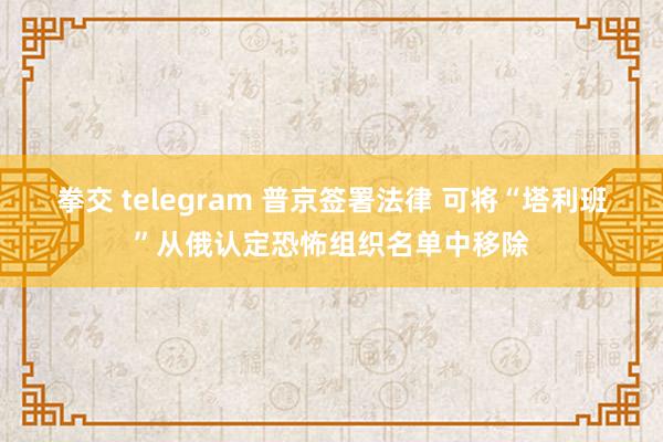 拳交 telegram 普京签署法律 可将“塔利班”从俄认定恐怖组织名单中移除