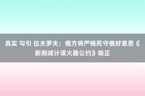 真实 勾引 拉夫罗夫：俄方将严格死守俄好意思《新削减计谋火器公约》端正