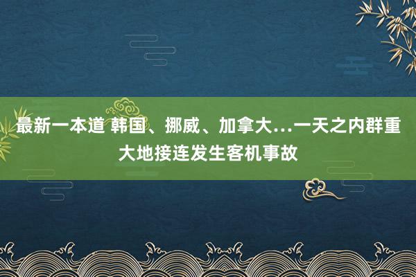 最新一本道 韩国、挪威、加拿大…一天之内群重大地接连发生客机事故