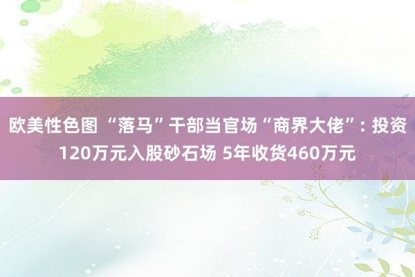 欧美性色图 “落马”干部当官场“商界大佬”: 投资120万元入股砂石场 5年收货460万元