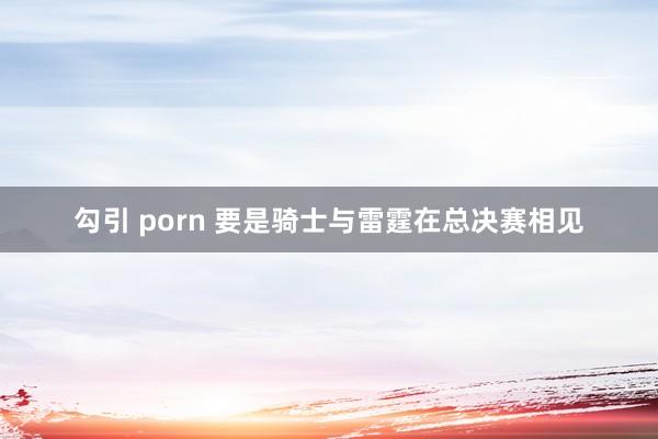 勾引 porn 要是骑士与雷霆在总决赛相见