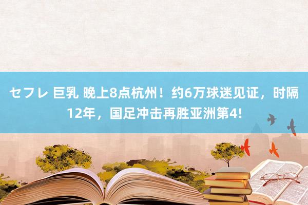 セフレ 巨乳 晚上8点杭州！约6万球迷见证，时隔12年，国足冲击再胜亚洲第4!