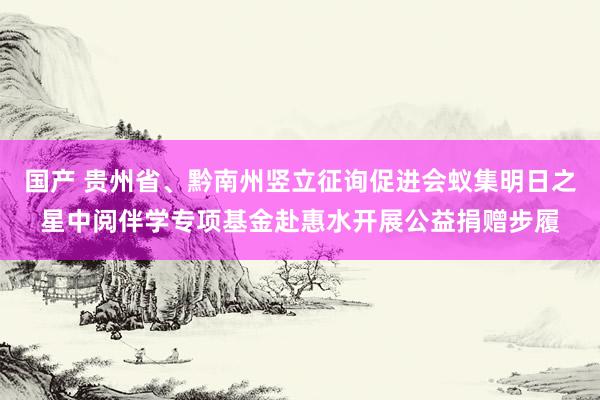 国产 贵州省、黔南州竖立征询促进会蚁集明日之星中阅伴学专项基金赴惠水开展公益捐赠步履