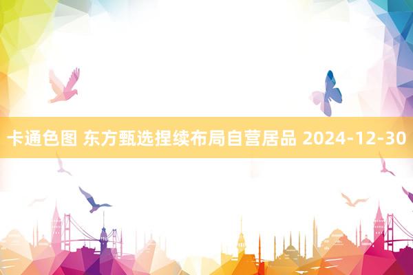 卡通色图 东方甄选捏续布局自营居品 2024-12-30