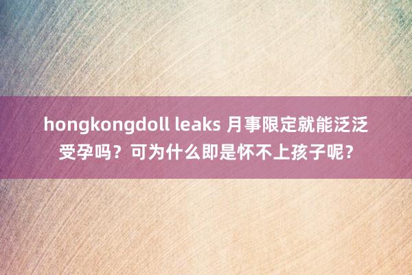 hongkongdoll leaks 月事限定就能泛泛受孕吗？可为什么即是怀不上孩子呢？