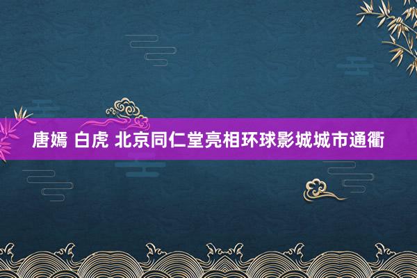 唐嫣 白虎 北京同仁堂亮相环球影城城市通衢