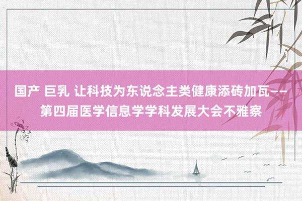 国产 巨乳 让科技为东说念主类健康添砖加瓦——第四届医学信息学学科发展大会不雅察