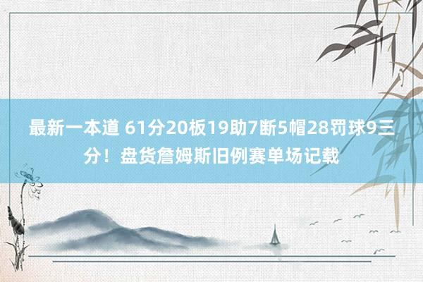 最新一本道 61分20板19助7断5帽28罚球9三分！盘货詹姆斯旧例赛单场记载