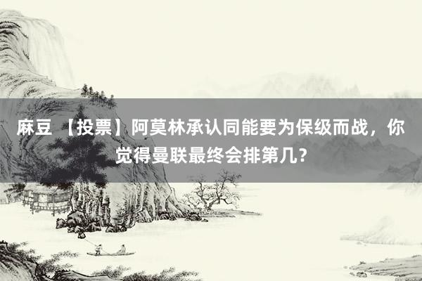 麻豆 【投票】阿莫林承认同能要为保级而战，你觉得曼联最终会排第几？