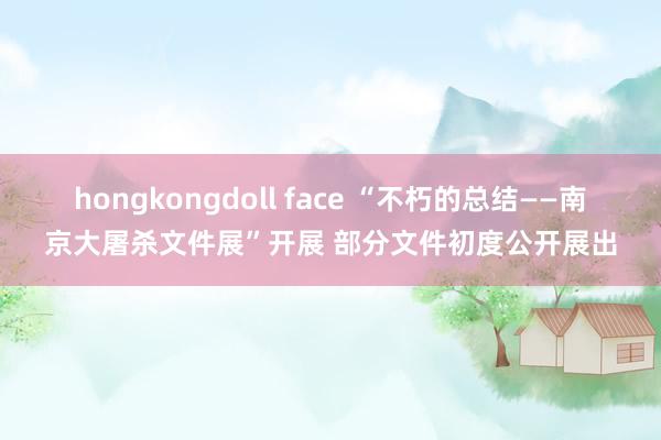 hongkongdoll face “不朽的总结——南京大屠杀文件展”开展 部分文件初度公开展出