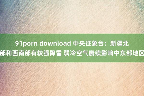 91porn download 中央征象台：新疆北部和西南部有较强降雪 弱冷空气赓续影响中东部地区