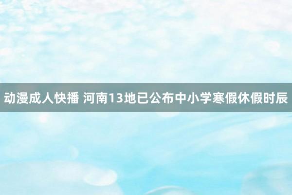 动漫成人快播 河南13地已公布中小学寒假休假时辰