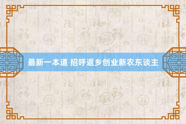 最新一本道 招呼返乡创业新农东谈主