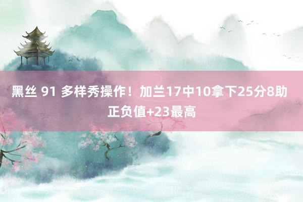 黑丝 91 多样秀操作！加兰17中10拿下25分8助 正负值+23最高