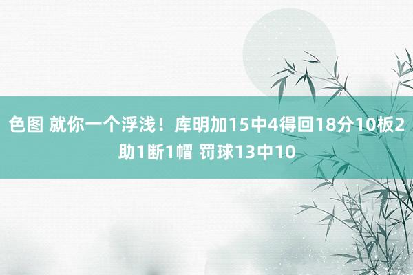 色图 就你一个浮浅！库明加15中4得回18分10板2助1断1帽 罚球13中10