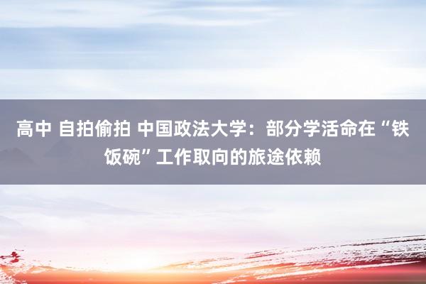 高中 自拍偷拍 中国政法大学：部分学活命在“铁饭碗”工作取向的旅途依赖