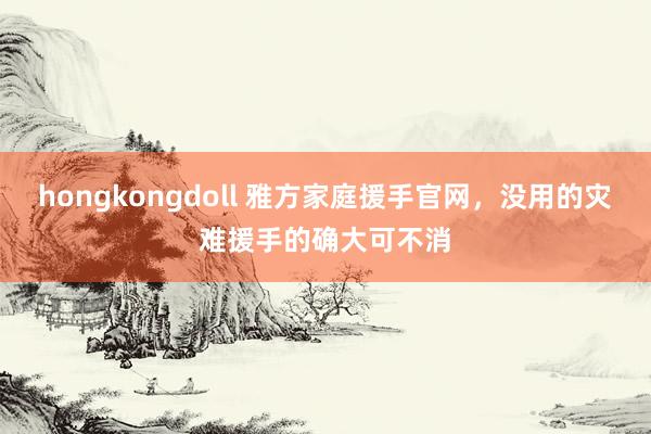 hongkongdoll 雅方家庭援手官网，没用的灾难援手的确大可不消