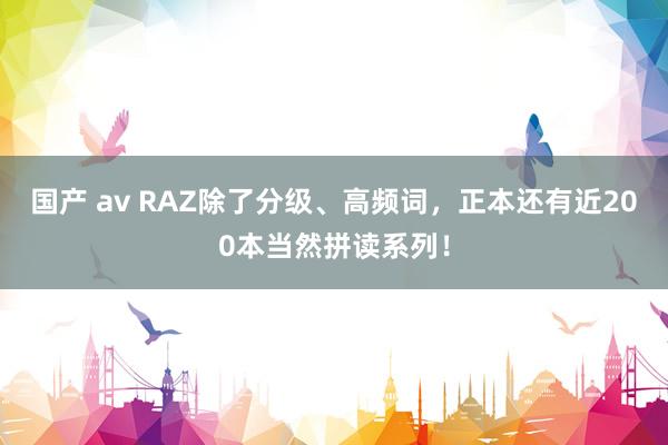 国产 av RAZ除了分级、高频词，正本还有近200本当然拼读系列！