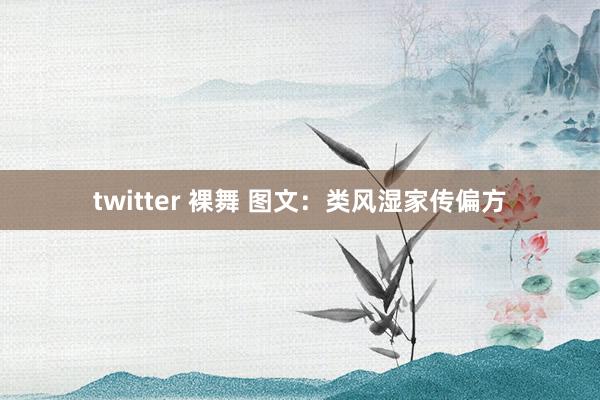 twitter 裸舞 图文：类风湿家传偏方