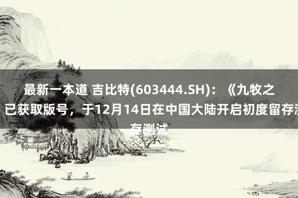 最新一本道 吉比特(603444.SH)：《九牧之野》已获取版号，于12月14日在中国大陆开启初度留存测试