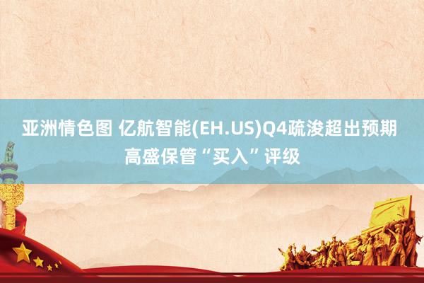 亚洲情色图 亿航智能(EH.US)Q4疏浚超出预期 高盛保管“买入”评级