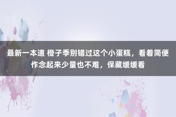 最新一本道 橙子季别错过这个小蛋糕，看着简便作念起来少量也不难，保藏缓缓看