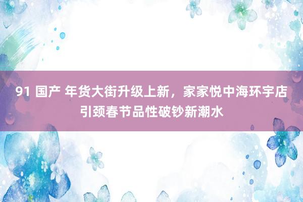 91 国产 年货大街升级上新，家家悦中海环宇店引颈春节品性破钞新潮水