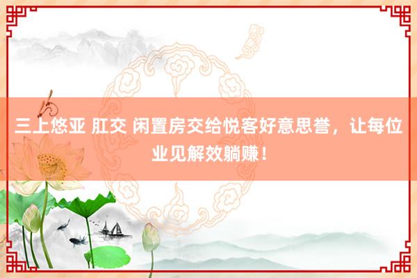 三上悠亚 肛交 闲置房交给悦客好意思誉，让每位业见解效躺赚！