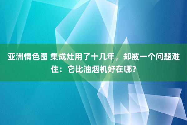 亚洲情色图 集成灶用了十几年，却被一个问题难住：它比油烟机好在哪？