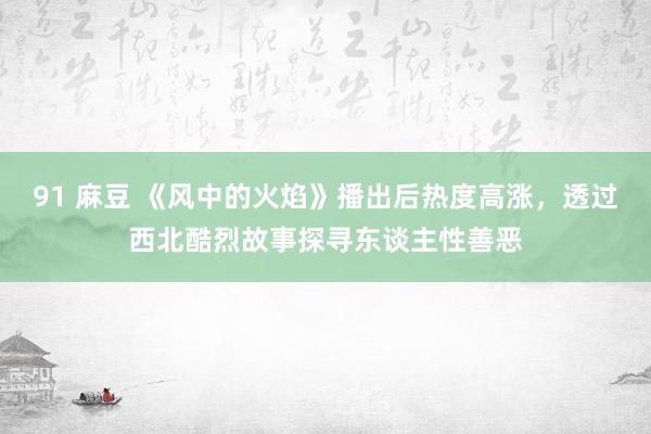 91 麻豆 《风中的火焰》播出后热度高涨，透过西北酷烈故事探寻东谈主性善恶