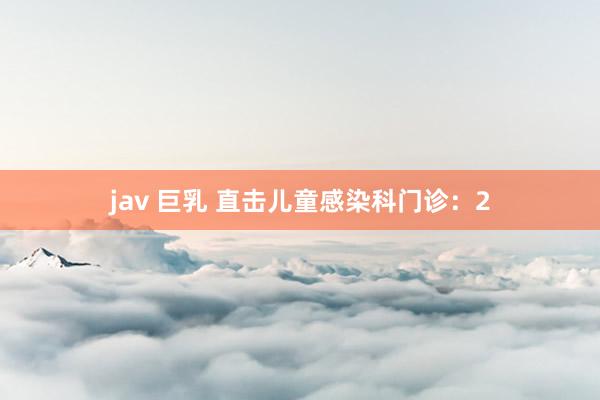 jav 巨乳 直击儿童感染科门诊：2