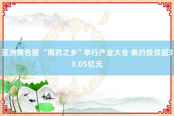 亚洲情色图 “南药之乡”举行产业大会 条约投资超33.05亿元