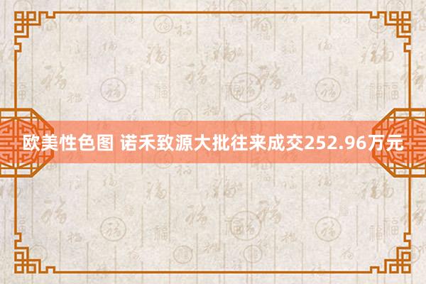 欧美性色图 诺禾致源大批往来成交252.96万元