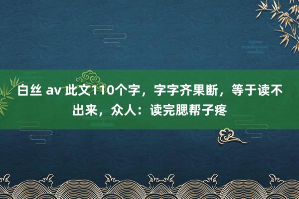 白丝 av 此文110个字，字字齐果断，等于读不出来，众人：读完腮帮子疼