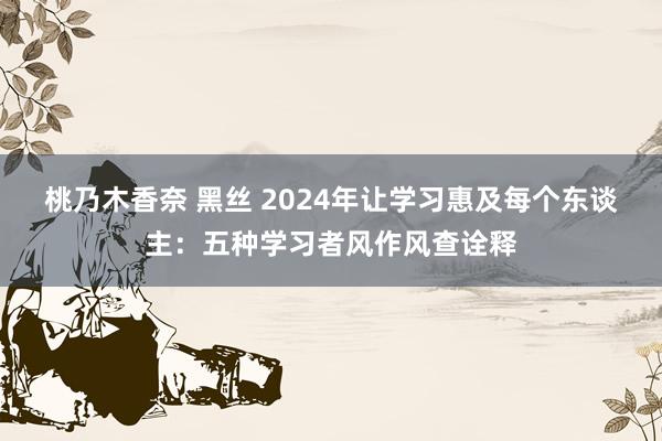 桃乃木香奈 黑丝 2024年让学习惠及每个东谈主：五种学习者风作风查诠释