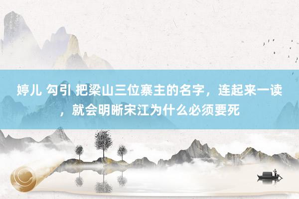 婷儿 勾引 把梁山三位寨主的名字，连起来一读，就会明晰宋江为什么必须要死