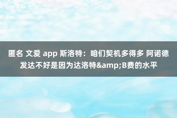 匿名 文爱 app 斯洛特：咱们契机多得多 阿诺德发达不好是因为达洛特&B费的水平