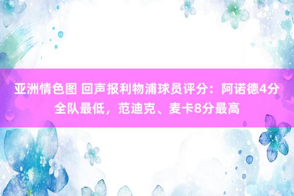 亚洲情色图 回声报利物浦球员评分：阿诺德4分全队最低，范迪克、麦卡8分最高