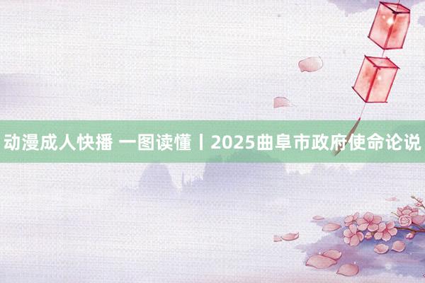 动漫成人快播 一图读懂丨2025曲阜市政府使命论说