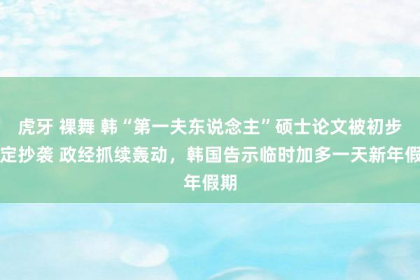 虎牙 裸舞 韩“第一夫东说念主”硕士论文被初步判定抄袭 政经抓续轰动，韩国告示临时加多一天新年假期