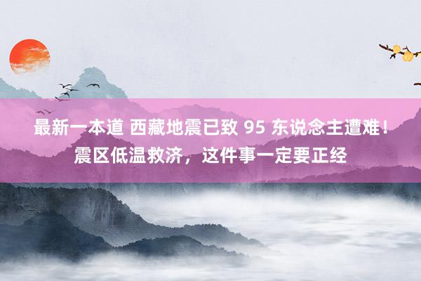 最新一本道 西藏地震已致 95 东说念主遭难！震区低温救济，这件事一定要正经