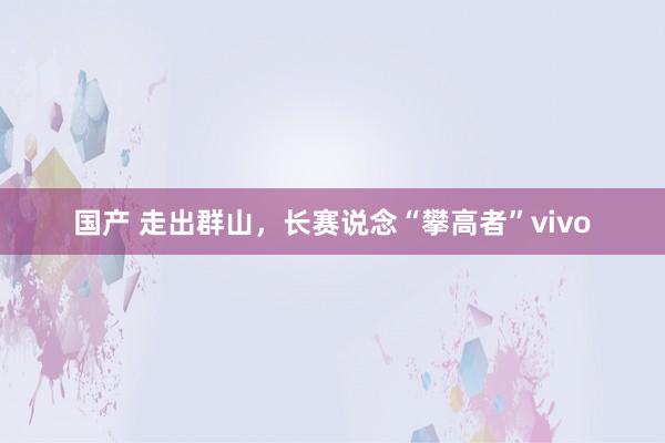 国产 走出群山，长赛说念“攀高者”vivo