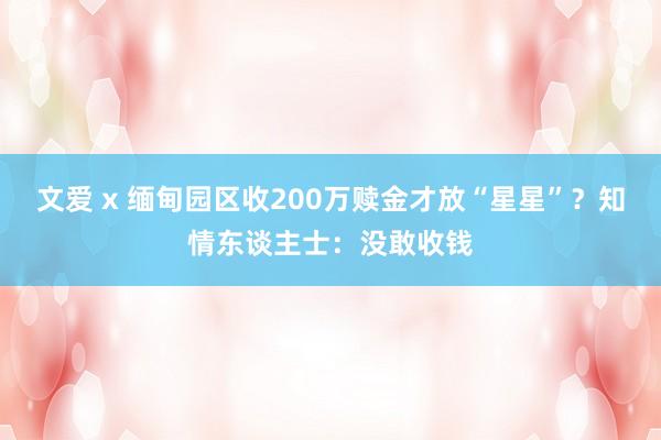 文爱 x 缅甸园区收200万赎金才放“星星”？知情东谈主士：没敢收钱