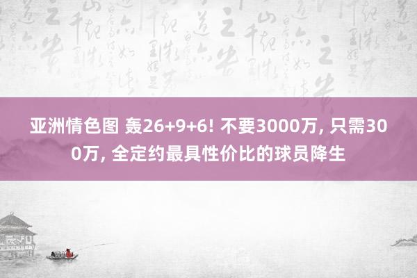 亚洲情色图 轰26+9+6! 不要3000万, 只需300万, 全定约最具性价比的球员降生