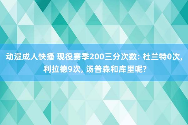 动漫成人快播 现役赛季200三分次数: 杜兰特0次, 利拉德9次, 汤普森和库里呢?